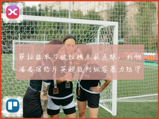 萨拉赫单刀被拉拽未获点球，利物浦名宿怒斥英超裁判纵容暴力防守