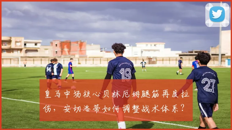 皇马中场核心贝林厄姆腿筋再度拉伤，安切洛蒂如何调整战术体系？