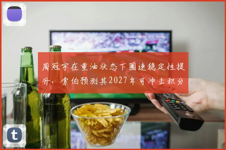 周冠宇在重油状态下圈速稳定性提升，索伯预测其2027年可冲击积分区
