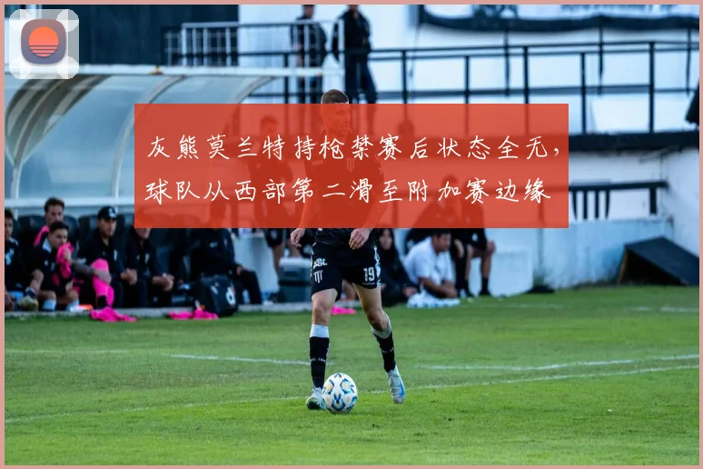 灰熊莫兰特持枪禁赛后状态全无，球队从西部第二滑至附加赛边缘