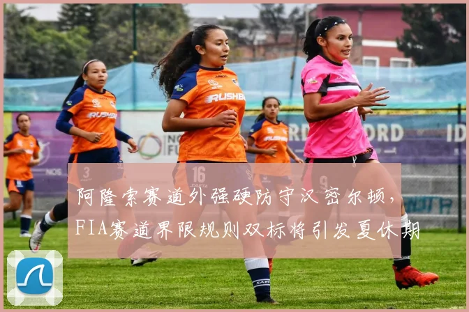 阿隆索赛道外强硬防守汉密尔顿，FIA赛道界限规则双标将引发夏休期修订