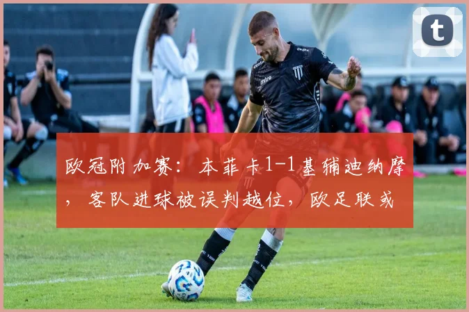 欧冠附加赛：本菲卡1-1基辅迪纳摩，客队进球被误判越位，欧足联或面临申诉