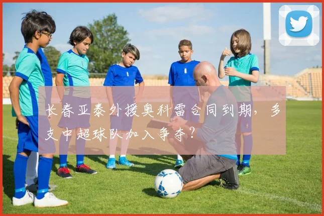 长春亚泰外援奥科雷合同到期，多支中超球队加入争夺？