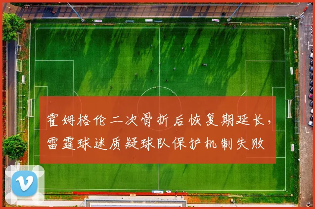 霍姆格伦二次骨折后恢复期延长，雷霆球迷质疑球队保护机制失败