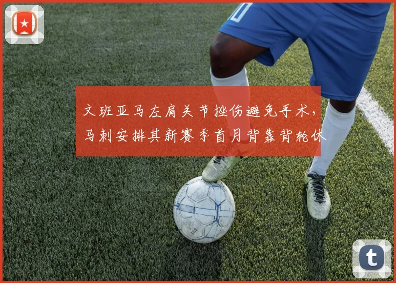 文班亚马左肩关节挫伤避免手术，马刺安排其新赛季首月背靠背轮休