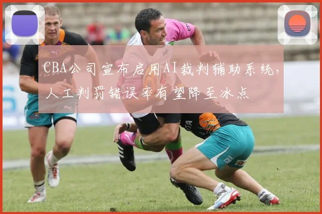 CBA公司宣布启用AI裁判辅助系统，人工判罚错误率有望降至冰点