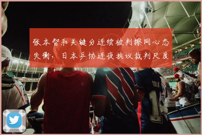 张本智和关键分连续被判擦网心态失衡，日本乒协连夜抗议裁判尺度公平何在？