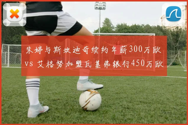朱婷与斯坎迪奇续约年薪300万欧 vs 艾格努加盟瓦基弗银行450万欧，女子排坛薪资天花板之争