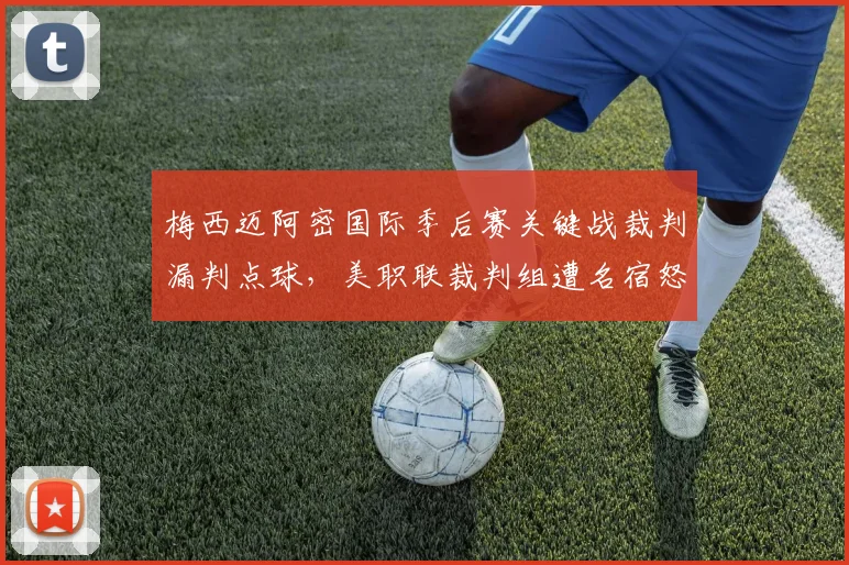 梅西迈阿密国际季后赛关键战裁判漏判点球，美职联裁判组遭名宿怒斥