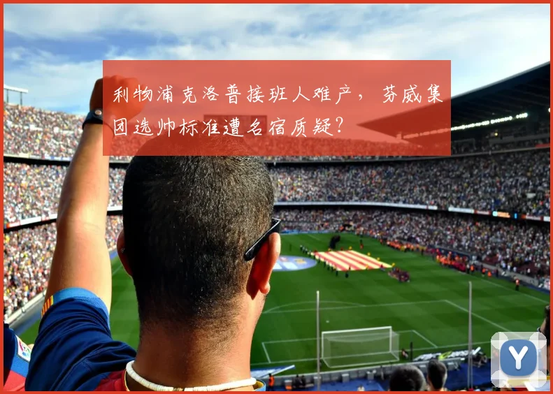 利物浦克洛普接班人难产，芬威集团选帅标准遭名宿质疑？